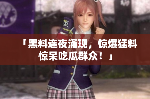 「黑料连夜涌现，惊爆猛料惊呆吃瓜群众！」