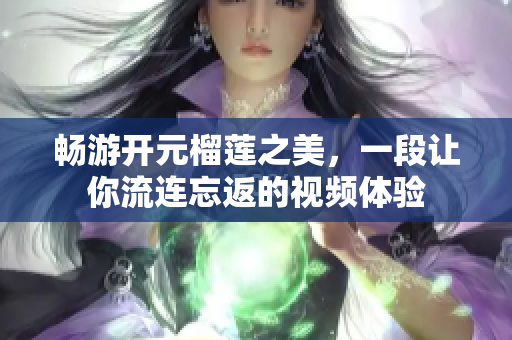 畅游开元榴莲之美，一段让你流连忘返的视频体验