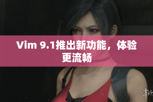 Vim 9.1推出新功能，体验更流畅