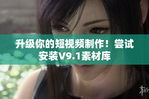 升级你的短视频制作！尝试安装V9.1素材库