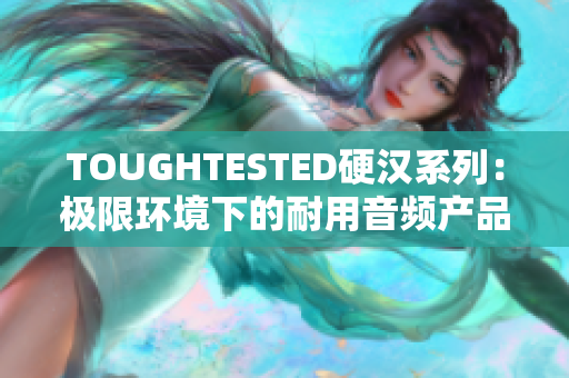 TOUGHTESTED硬汉系列：极限环境下的耐用音频产品