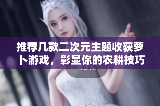 推荐几款二次元主题收获萝卜游戏，彰显你的农耕技巧