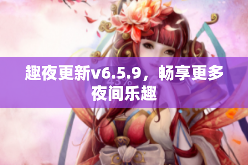 趣夜更新v6.5.9，畅享更多夜间乐趣