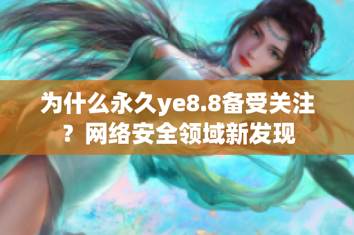 为什么永久ye8.8备受关注？网络安全领域新发现
