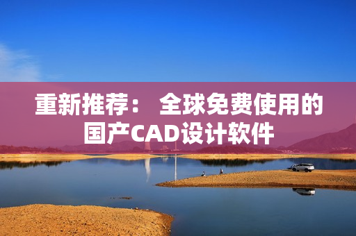 重新推荐： 全球免费使用的国产CAD设计软件