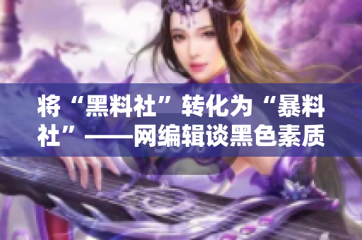 将“黑料社”转化为“暴料社”——网编辑谈黑色素质写作路