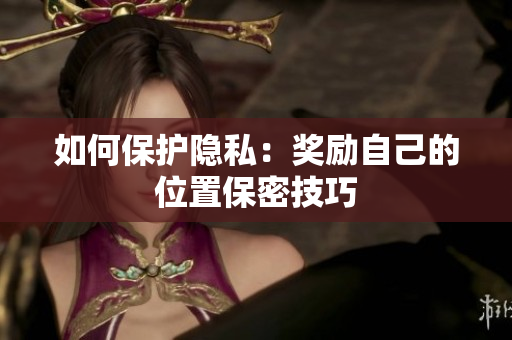 如何保护隐私：奖励自己的位置保密技巧