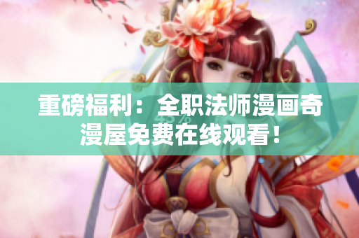 重磅福利：全职法师漫画奇漫屋免费在线观看！