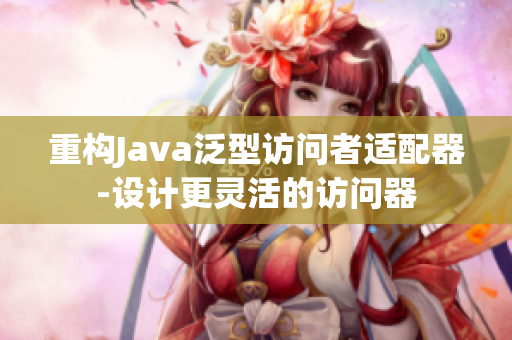 重构Java泛型访问者适配器-设计更灵活的访问器