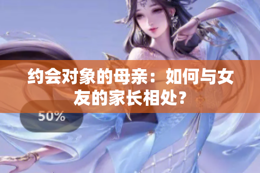 约会对象的母亲：如何与女友的家长相处？