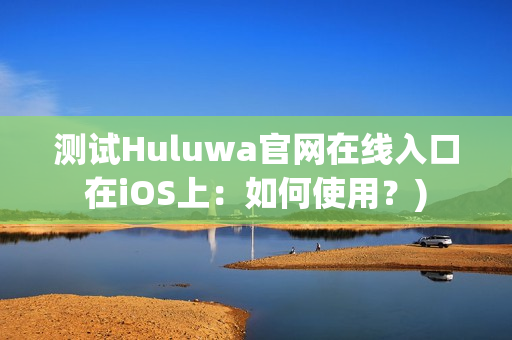 测试Huluwa官网在线入口在iOS上：如何使用？)