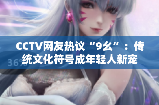 CCTV网友热议“9幺”：传统文化符号成年轻人新宠