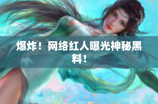 爆炸！网络红人曝光神秘黑料！