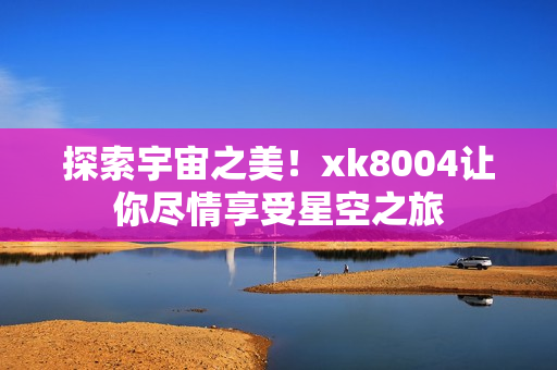 探索宇宙之美！xk8004让你尽情享受星空之旅