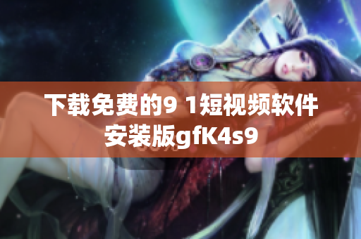 下载免费的9 1短视频软件安装版gfK4s9