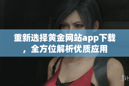 重新选择黄金网站app下载，全方位解析优质应用