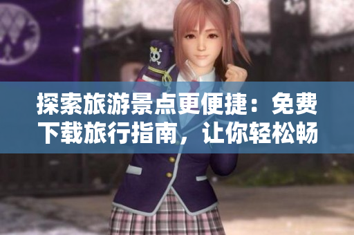 探索旅游景点更便捷：免费下载旅行指南，让你轻松畅游世界