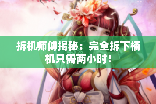 拆机师傅揭秘：完全拆下桶机只需两小时！