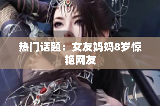 热门话题：女友妈妈8岁惊艳网友