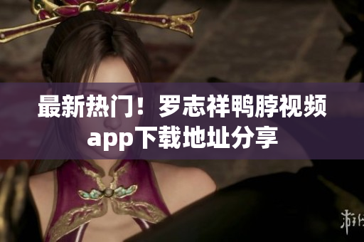 最新热门！罗志祥鸭脖视频app下载地址分享