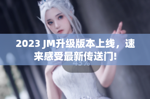 2023 JM升级版本上线，速来感受最新传送门!