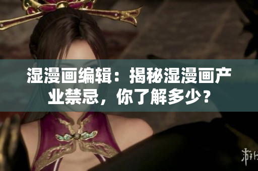 湿漫画编辑：揭秘湿漫画产业禁忌，你了解多少？