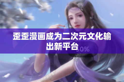 歪歪漫画成为二次元文化输出新平台