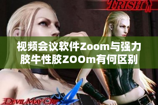视频会议软件Zoom与强力胶牛性胶ZOOm有何区别