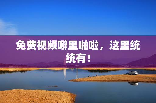 免费视频噼里啪啦，这里统统有！