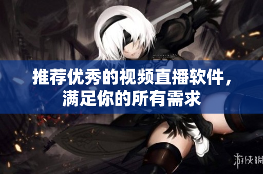 推荐优秀的视频直播软件，满足你的所有需求