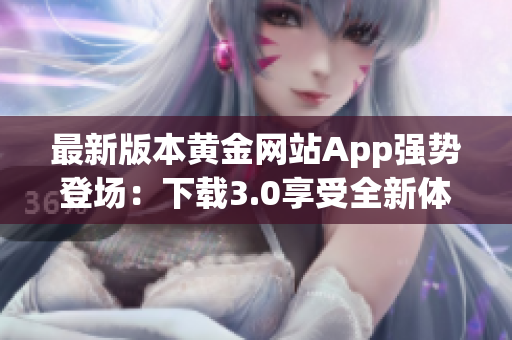 最新版本黄金网站App强势登场：下载3.0享受全新体验！