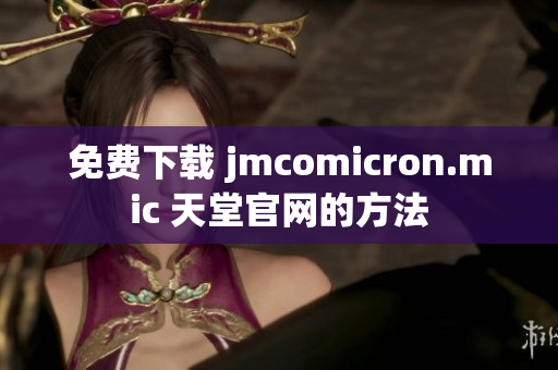 免费下载 jmcomicron.mic 天堂官网的方法
