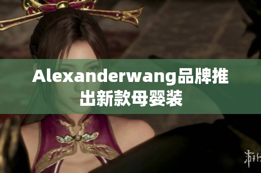 Alexanderwang品牌推出新款母婴装