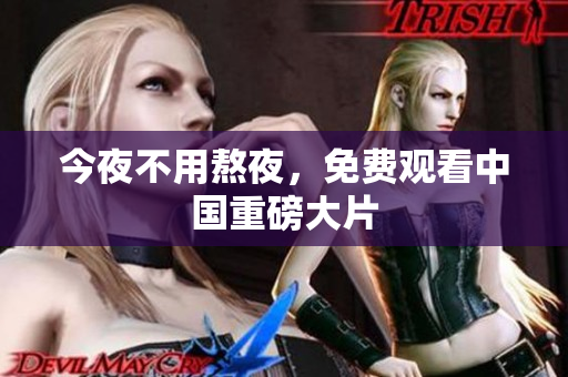 今夜不用熬夜，免费观看中国重磅大片