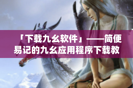 「下载九幺软件」——简便易记的九幺应用程序下载教程)