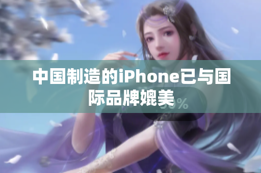 中国制造的iPhone已与国际品牌媲美