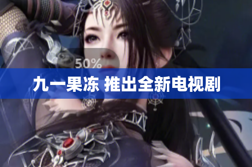 九一果冻 推出全新电视剧
