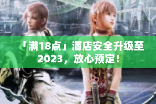 「满18点」酒店安全升级至2023，放心预定！