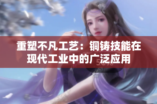 重塑不凡工艺：铜铸技能在现代工业中的广泛应用