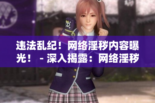 违法乱纪！网络淫秽内容曝光！ - 深入揭露：网络淫秽内容泛滥成灾！