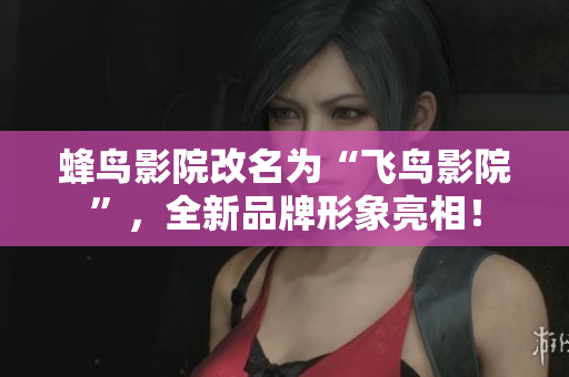 蜂鸟影院改名为“飞鸟影院”，全新品牌形象亮相！