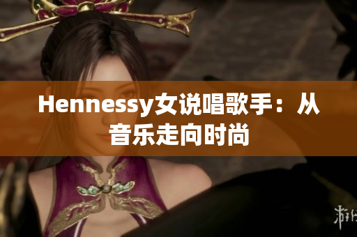 Hennessy女说唱歌手：从音乐走向时尚