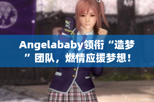 Angelababy领衔“造梦”团队，燃情应援梦想！