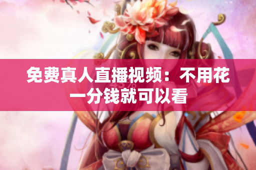 免费真人直播视频：不用花一分钱就可以看