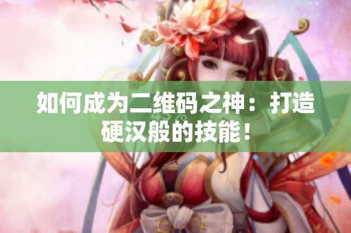 如何成为二维码之神：打造硬汉般的技能！