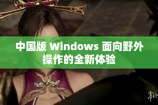 中国版 Windows 面向野外操作的全新体验