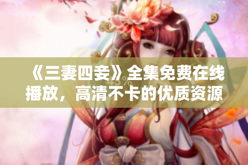 《三妻四妾》全集免费在线播放，高清不卡的优质资源