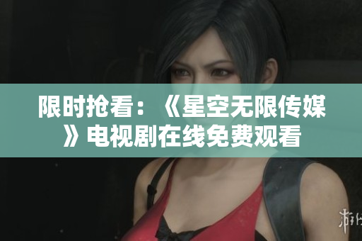 限时抢看：《星空无限传媒》电视剧在线免费观看