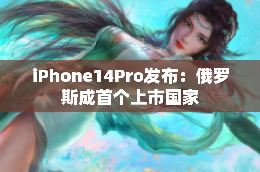 iPhone14Pro发布：俄罗斯成首个上市国家