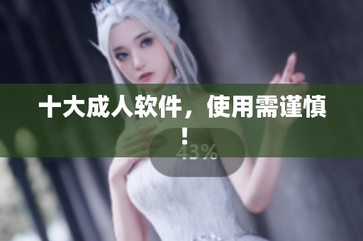 十大成人软件，使用需谨慎！